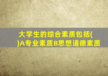 大学生的综合素质包括( )A专业素质B思想道德素质